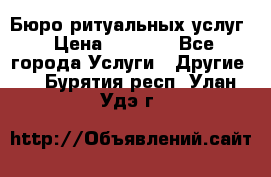 Бюро ритуальных услуг › Цена ­ 3 000 - Все города Услуги » Другие   . Бурятия респ.,Улан-Удэ г.